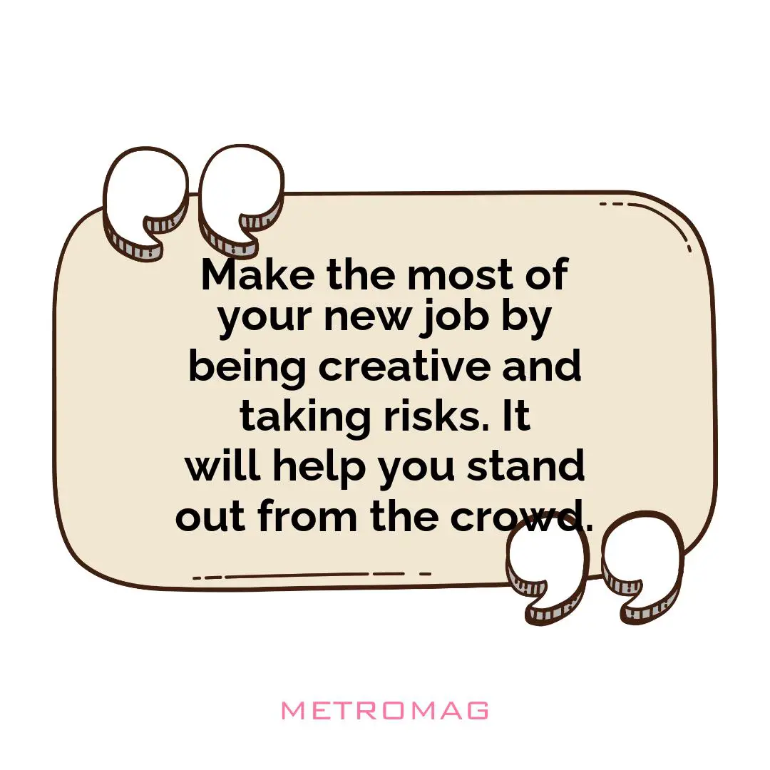 Make the most of your new job by being creative and taking risks. It will help you stand out from the crowd.