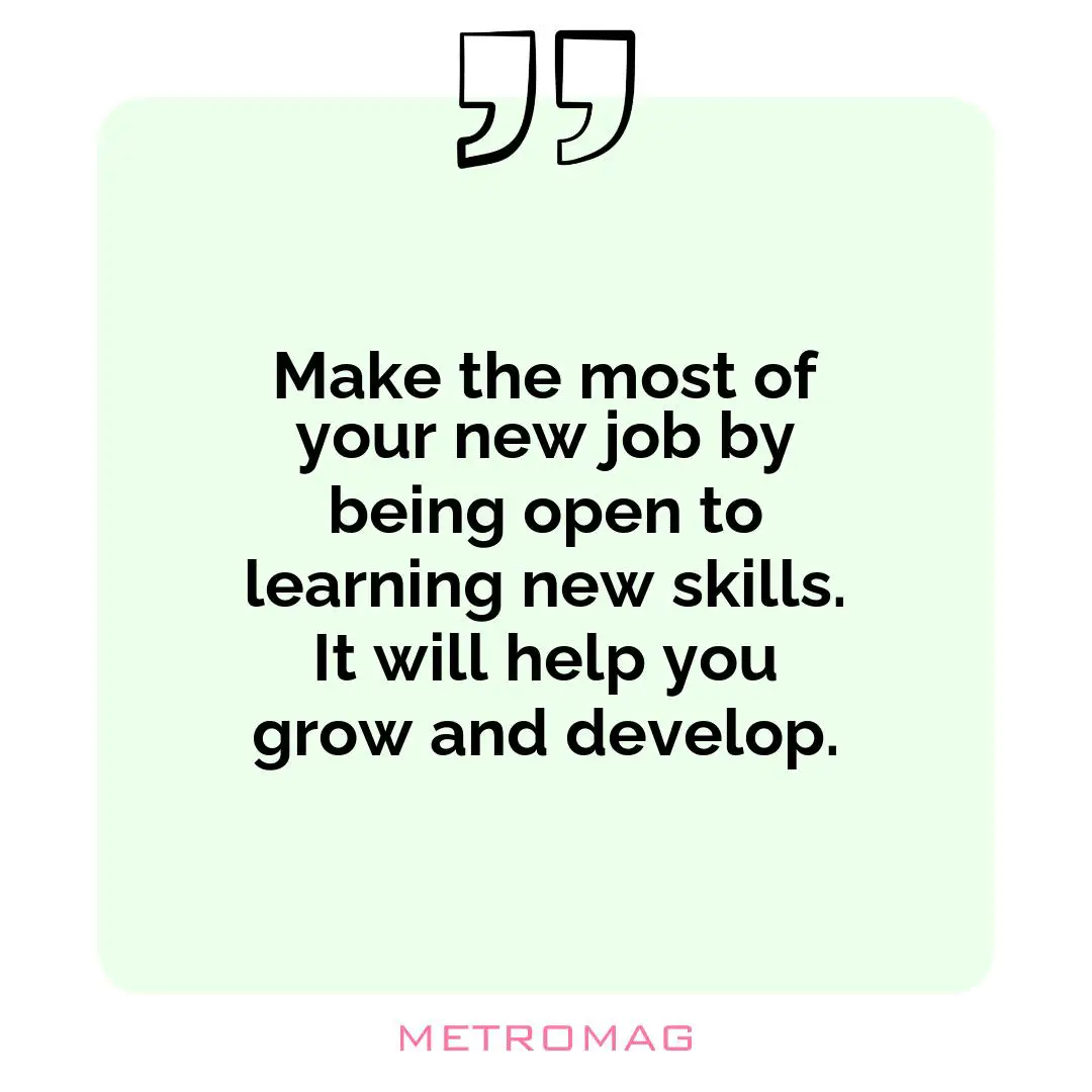 Make the most of your new job by being open to learning new skills. It will help you grow and develop.