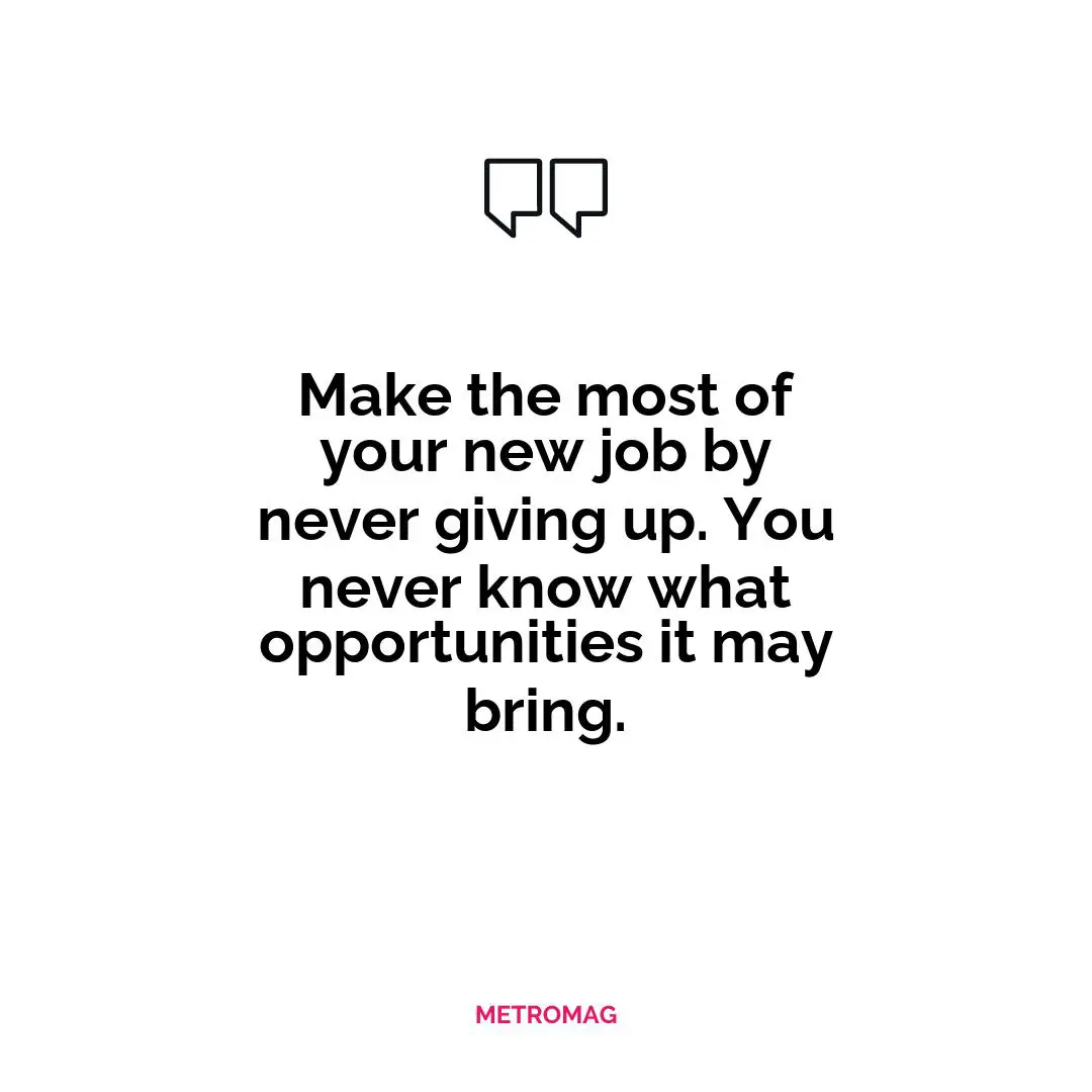 Make the most of your new job by never giving up. You never know what opportunities it may bring.