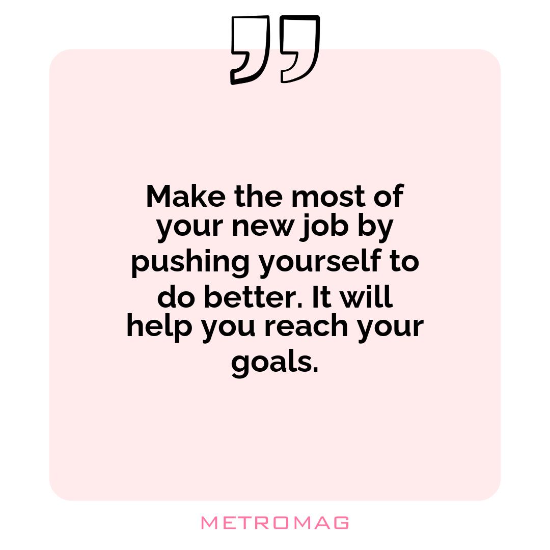 Make the most of your new job by pushing yourself to do better. It will help you reach your goals.
