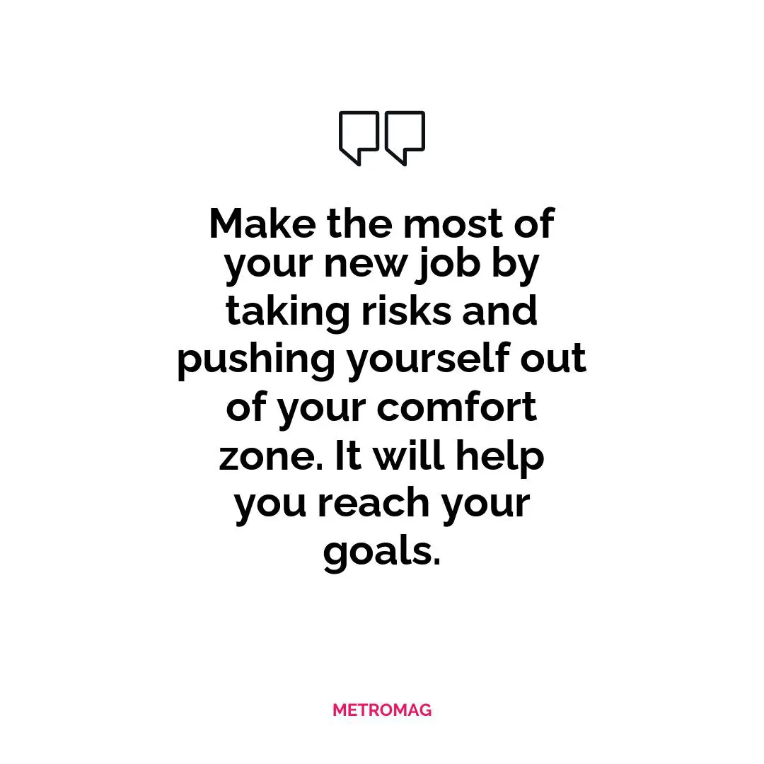 Make the most of your new job by taking risks and pushing yourself out of your comfort zone. It will help you reach your goals.