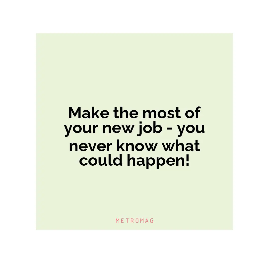 Make the most of your new job - you never know what could happen!