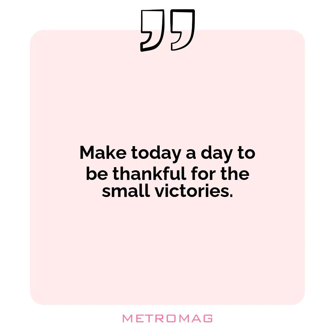 Make today a day to be thankful for the small victories.