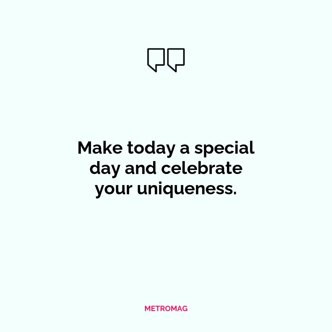 Make today a special day and celebrate your uniqueness.