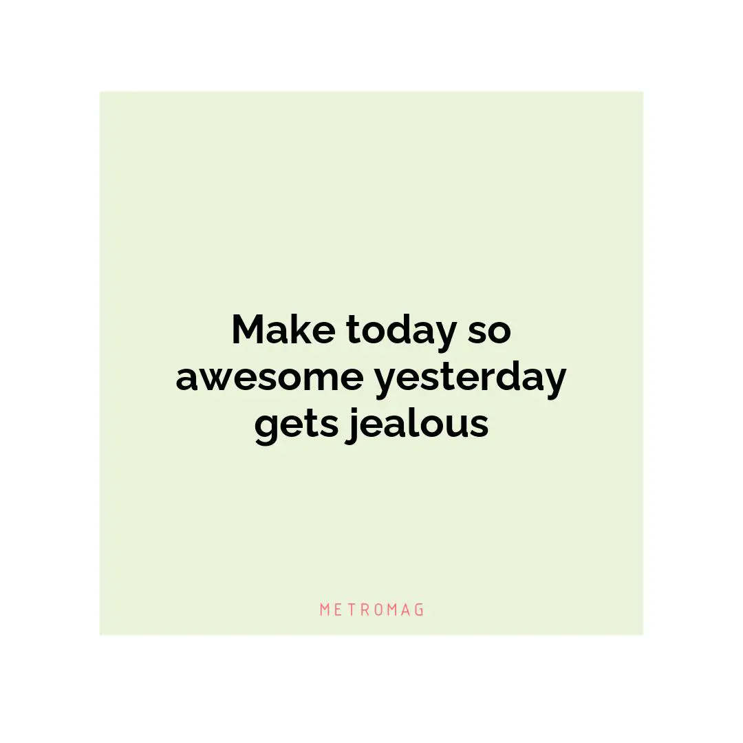 Make today so awesome yesterday gets jealous