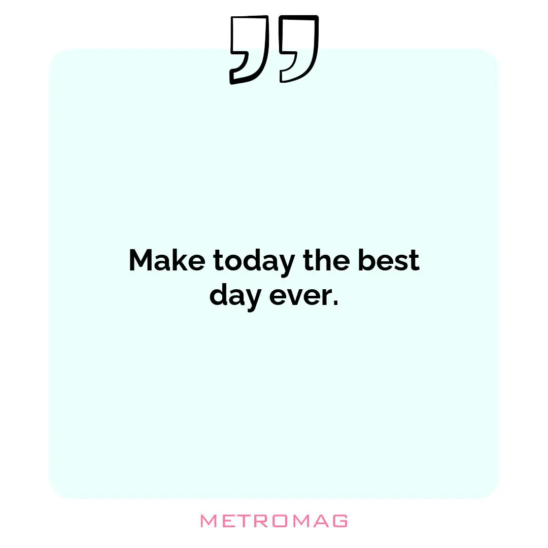 Make today the best day ever.