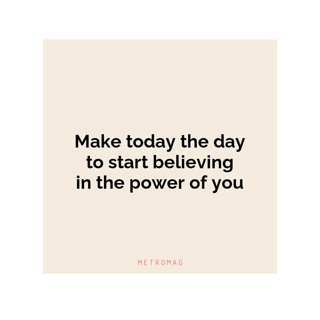 Make today the day to start believing in the power of you