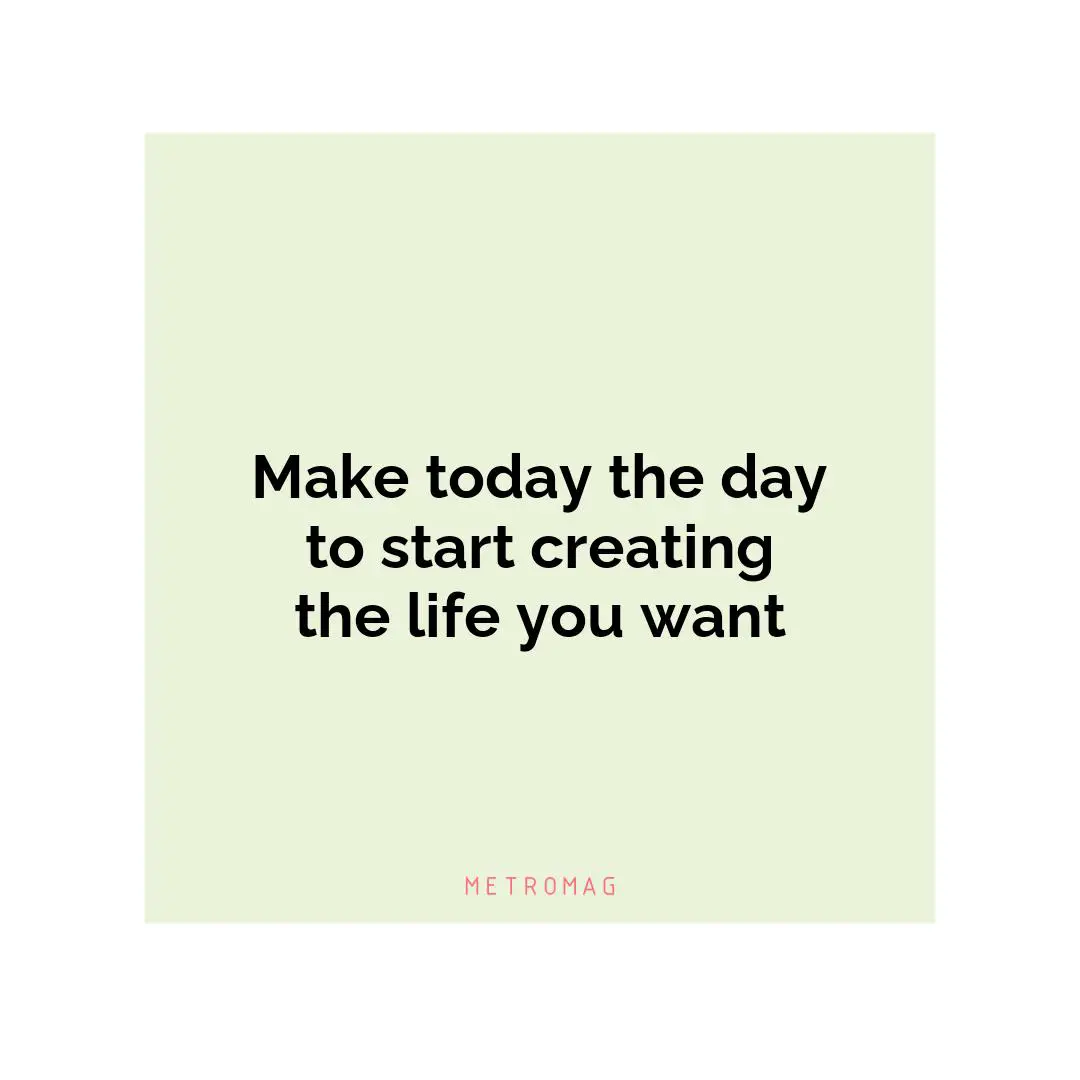 Make today the day to start creating the life you want