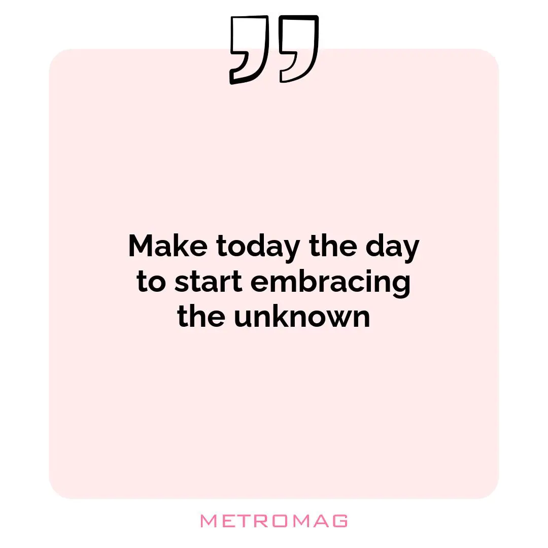 Make today the day to start embracing the unknown