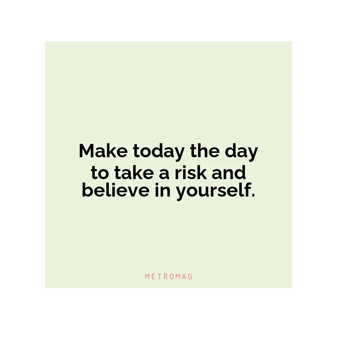 Make today the day to take a risk and believe in yourself.