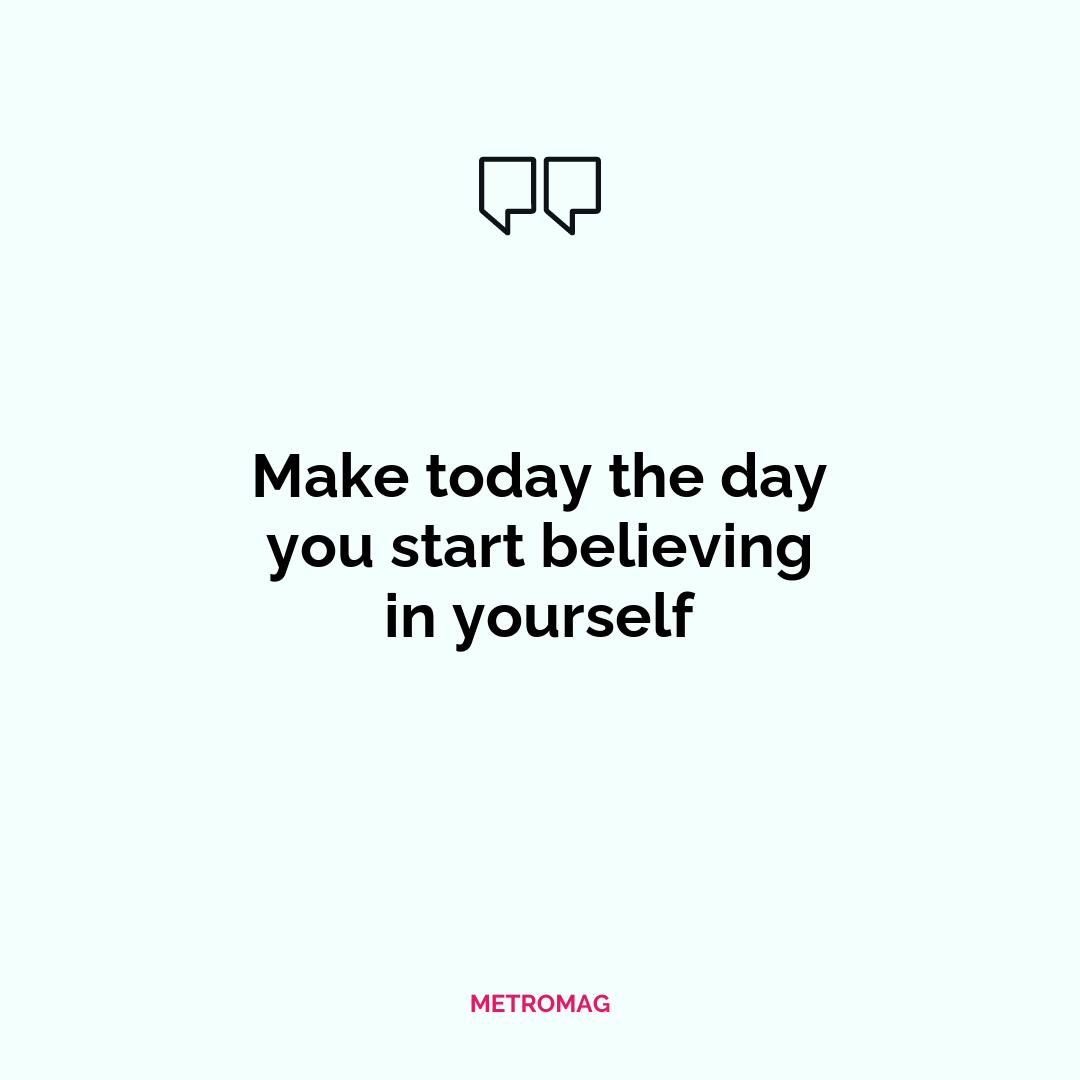 Make today the day you start believing in yourself