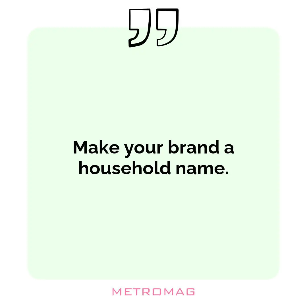 Make your brand a household name.