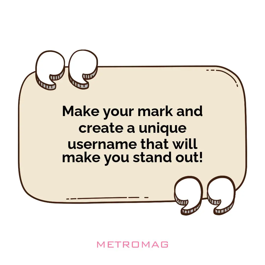 Make your mark and create a unique username that will make you stand out!