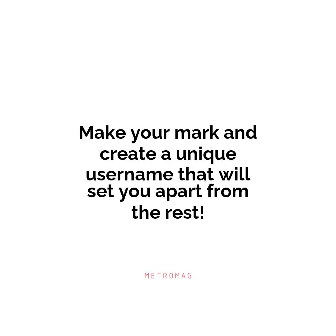 Make your mark and create a unique username that will set you apart from the rest!