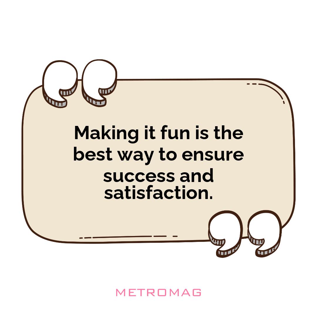 Making it fun is the best way to ensure success and satisfaction.