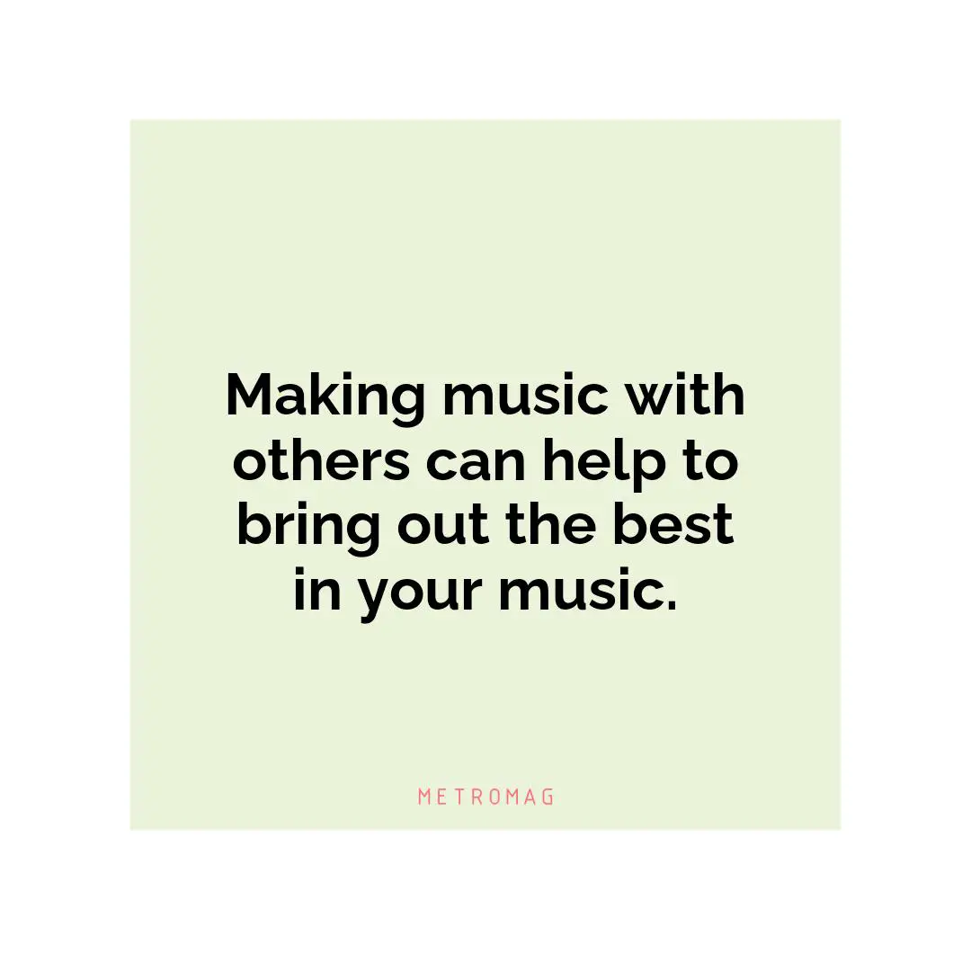 Making music with others can help to bring out the best in your music.