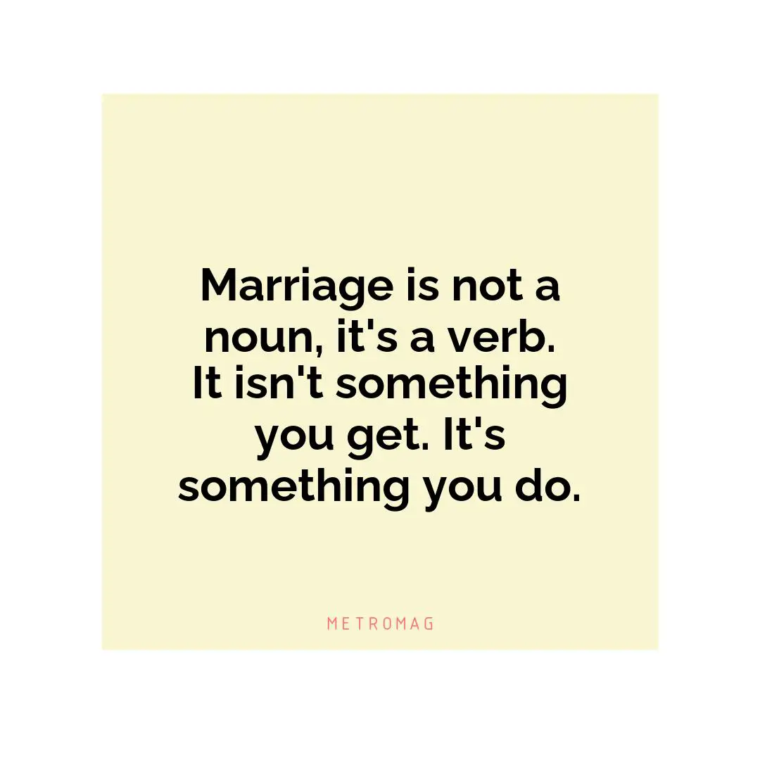 Marriage is not a noun, it's a verb. It isn't something you get. It's something you do.