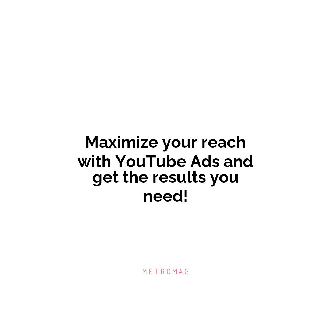 Maximize your reach with YouTube Ads and get the results you need!