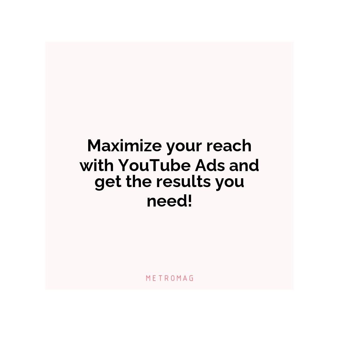 Maximize your reach with YouTube Ads and get the results you need!