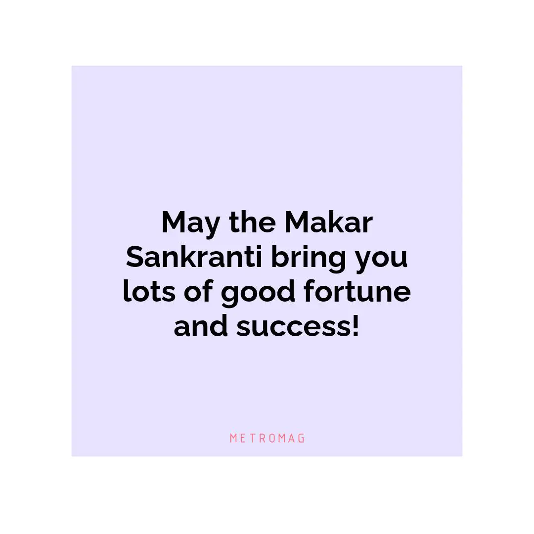 May the Makar Sankranti bring you lots of good fortune and success!
