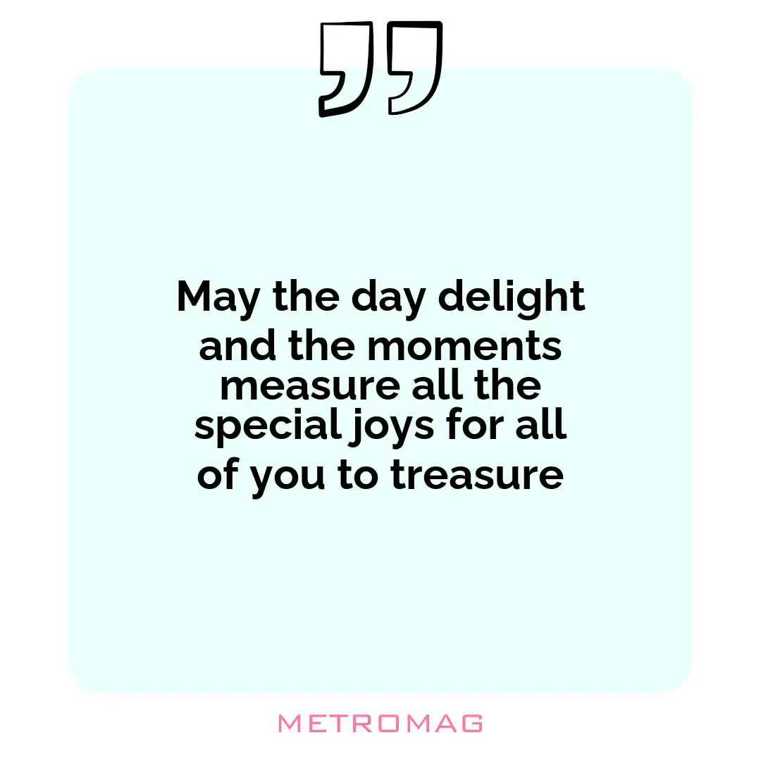 May the day delight and the moments measure all the special joys for all of you to treasure