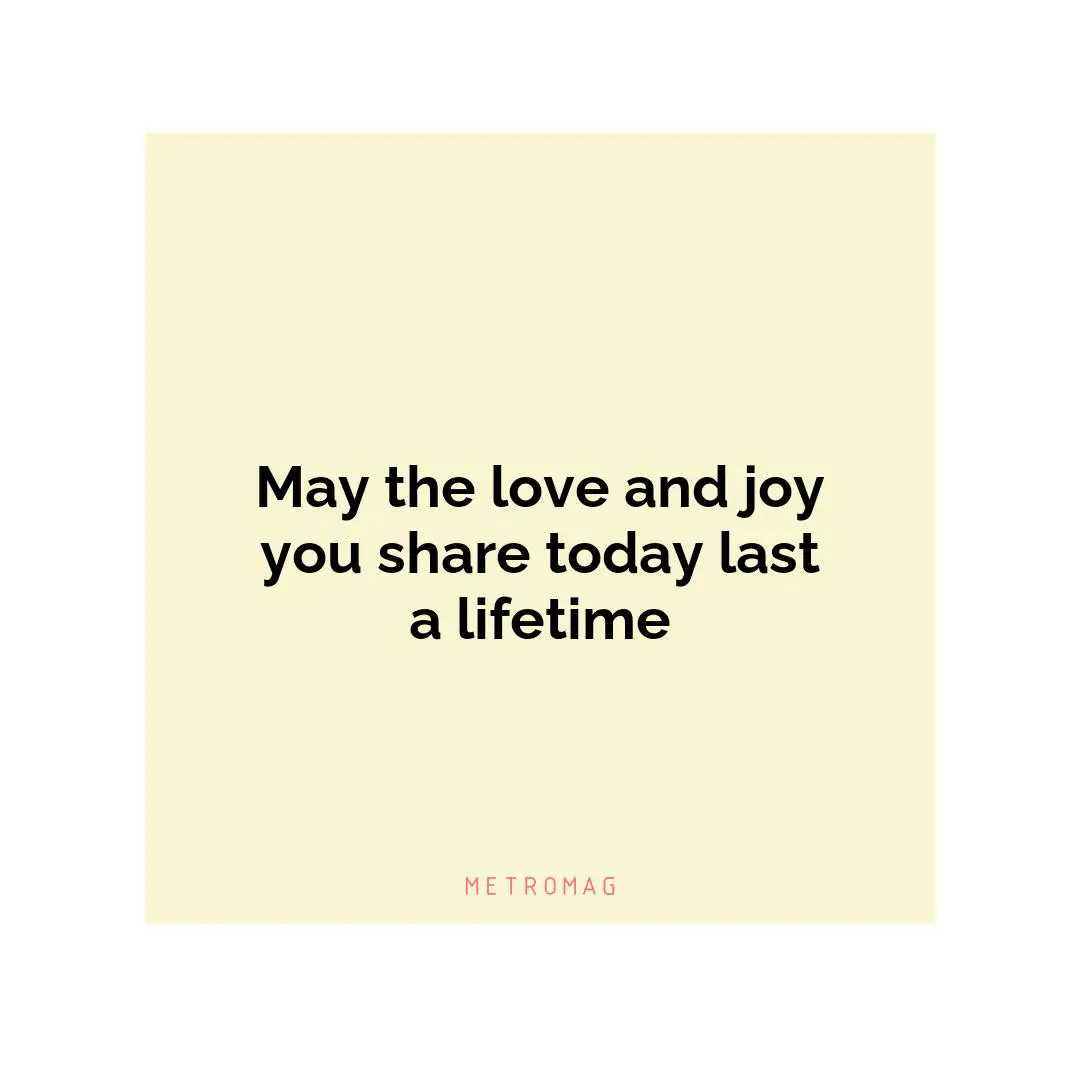May the love and joy you share today last a lifetime
