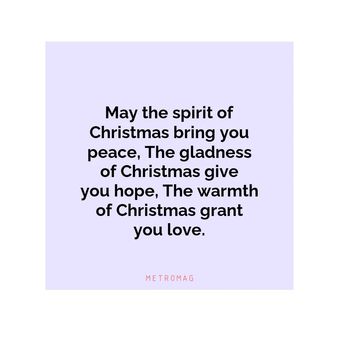 May the spirit of Christmas bring you peace, The gladness of Christmas give you hope, The warmth of Christmas grant you love.
