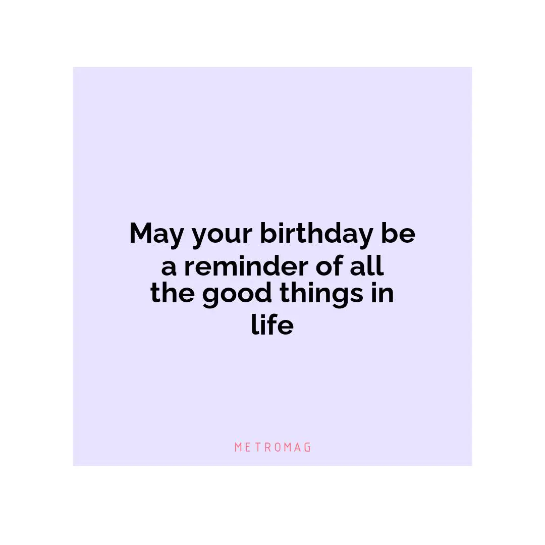 May your birthday be a reminder of all the good things in life
