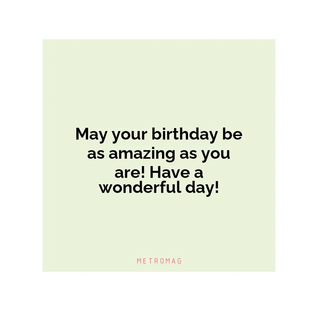 May your birthday be as amazing as you are! Have a wonderful day!