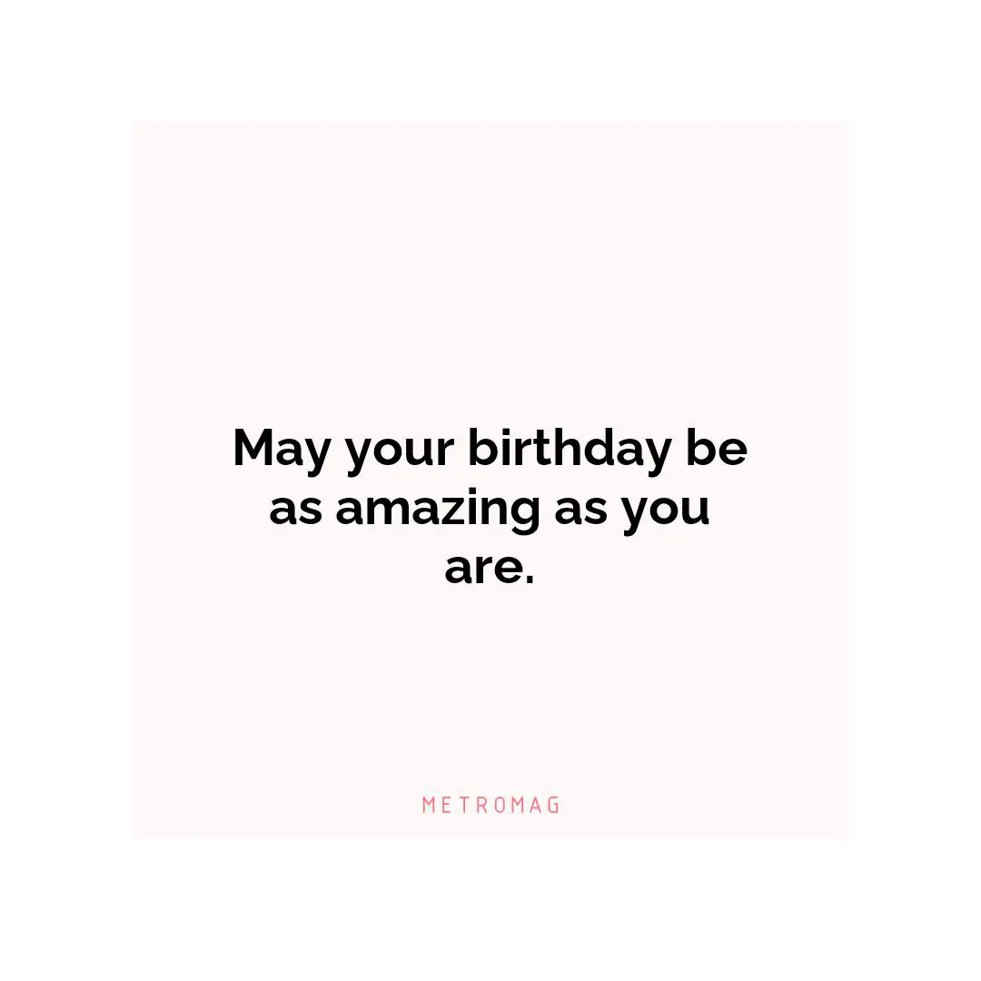 May your birthday be as amazing as you are.