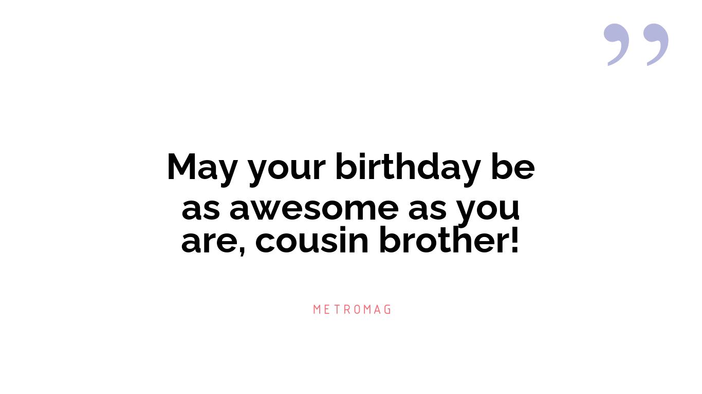 May your birthday be as awesome as you are, cousin brother!