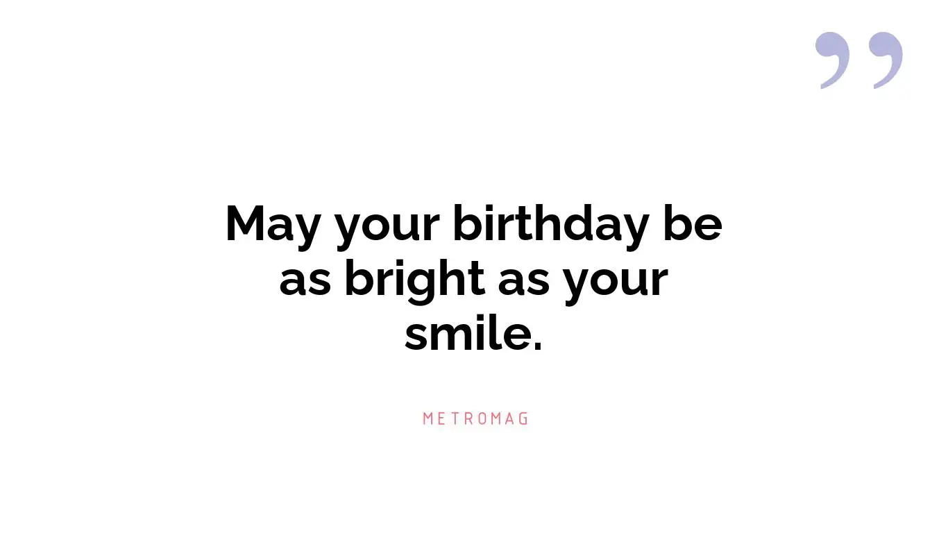 May your birthday be as bright as your smile.