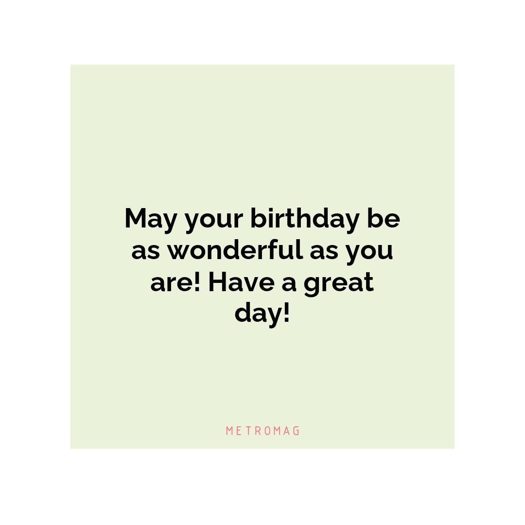 May your birthday be as wonderful as you are! Have a great day!
