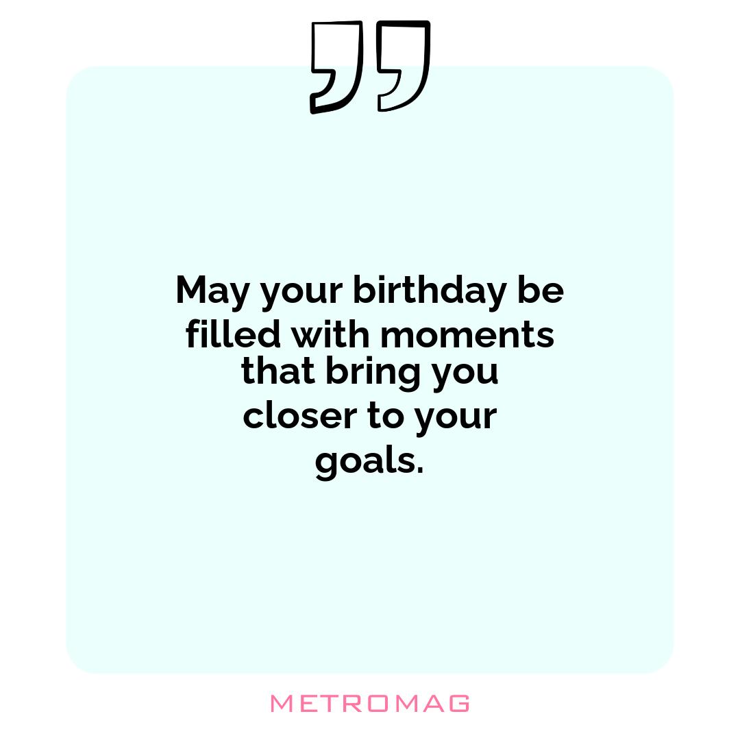 May your birthday be filled with moments that bring you closer to your goals.