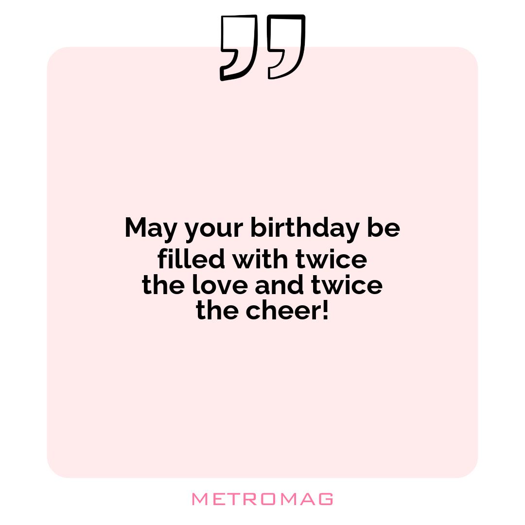 May your birthday be filled with twice the love and twice the cheer!