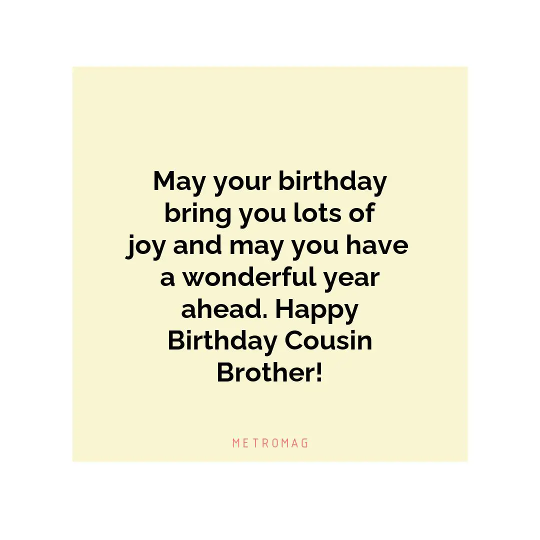 May your birthday bring you lots of joy and may you have a wonderful year ahead. Happy Birthday Cousin Brother!