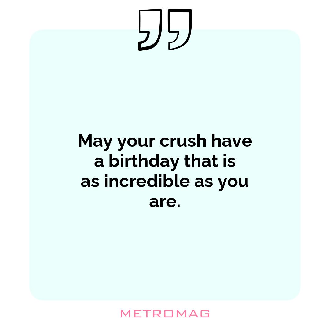 May your crush have a birthday that is as incredible as you are.