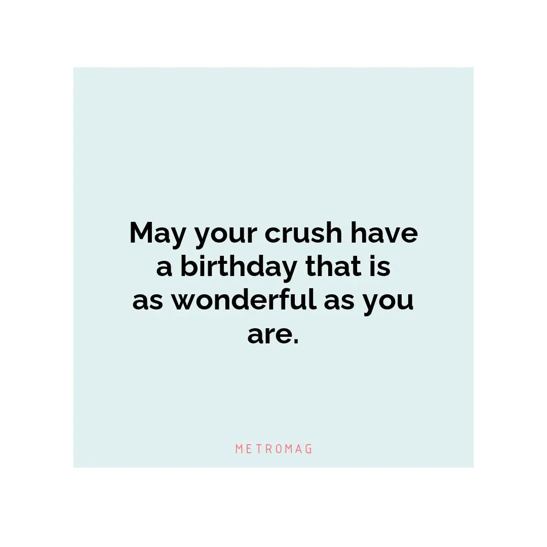 May your crush have a birthday that is as wonderful as you are.