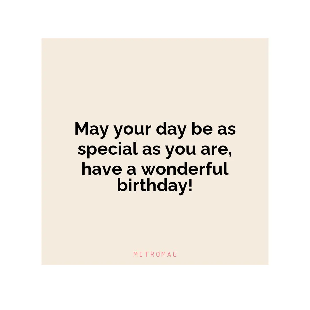 May your day be as special as you are, have a wonderful birthday!