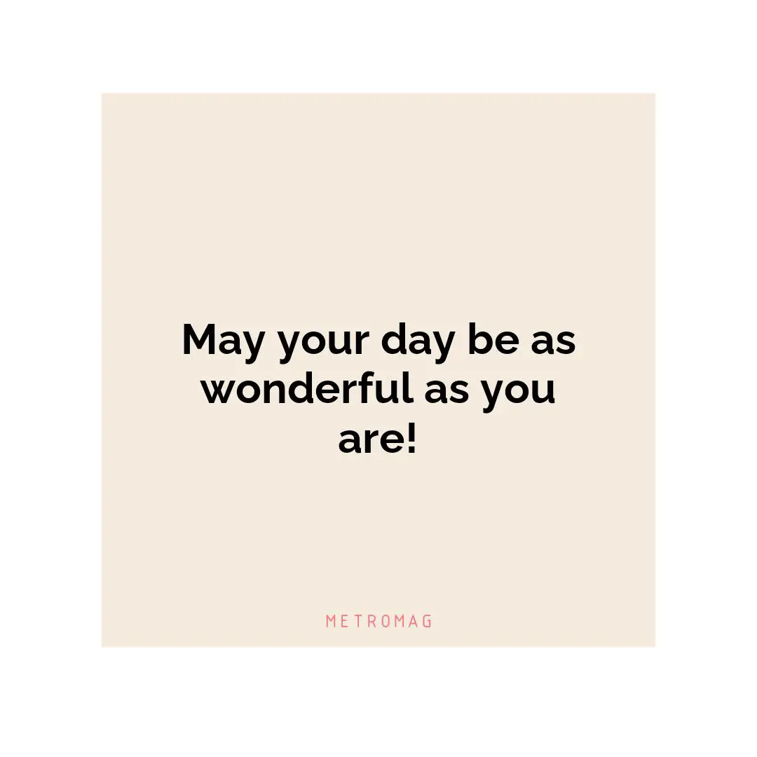 May your day be as wonderful as you are!