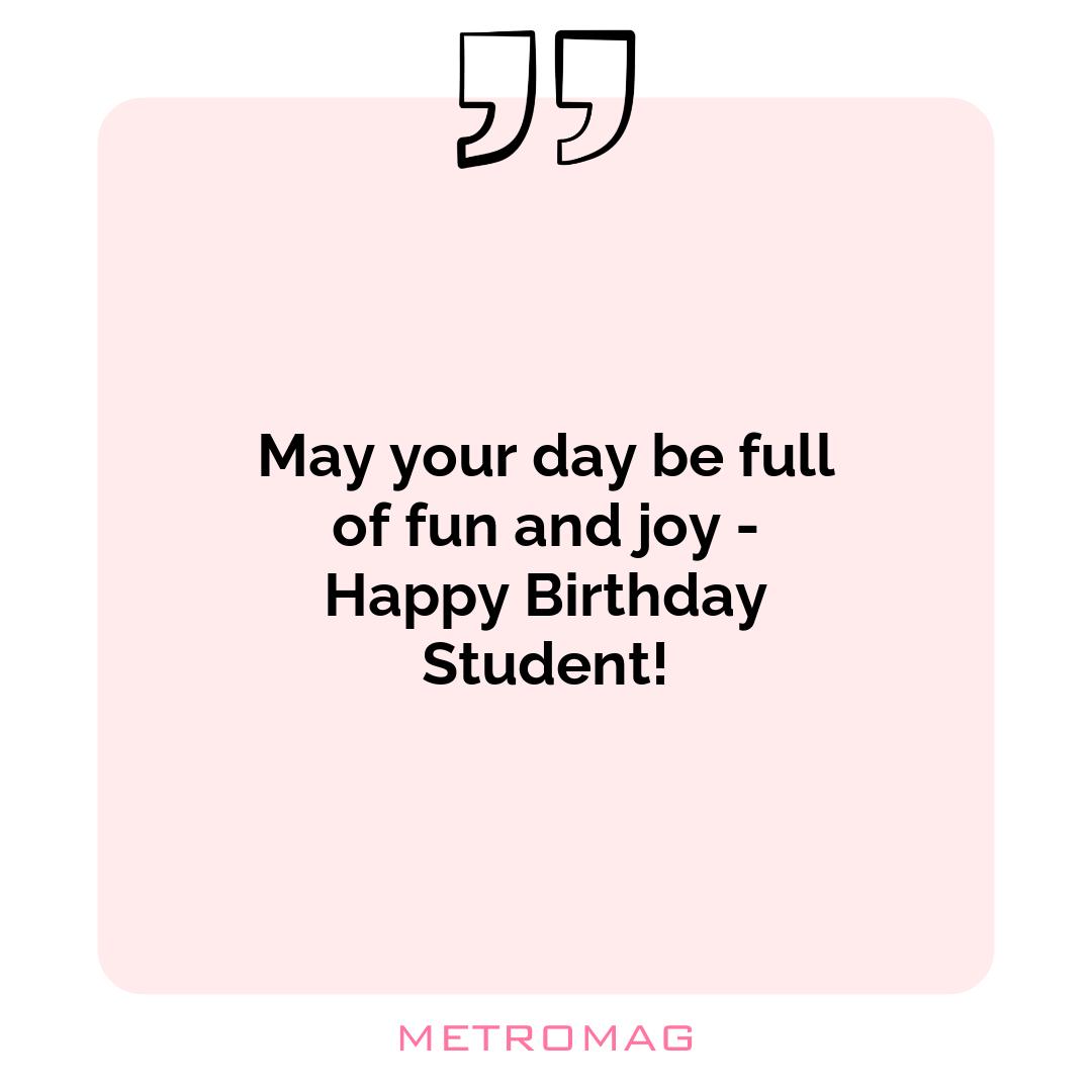 May your day be full of fun and joy - Happy Birthday Student!