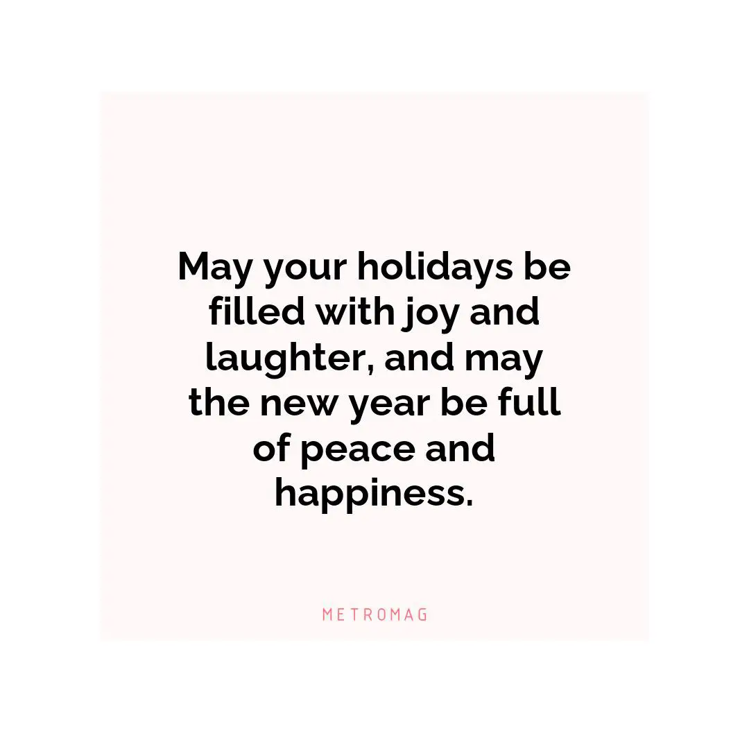 May your holidays be filled with joy and laughter, and may the new year be full of peace and happiness.