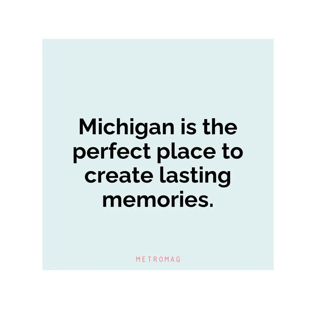 Michigan is the perfect place to create lasting memories.