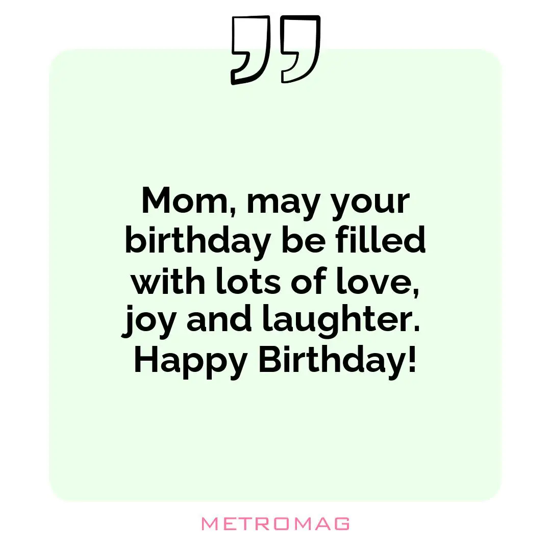 Mom, may your birthday be filled with lots of love, joy and laughter. Happy Birthday!
