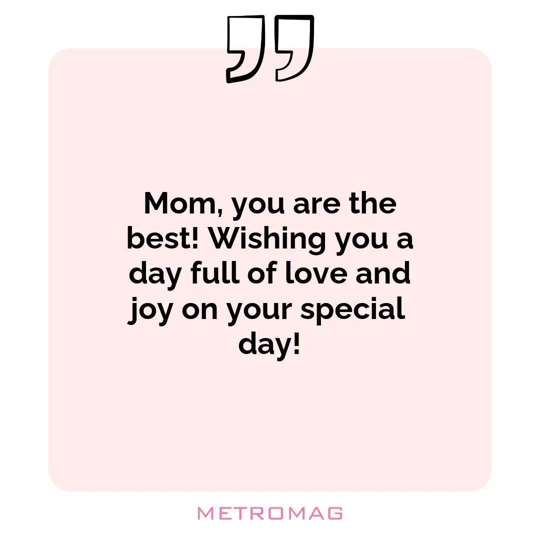 Mom, you are the best! Wishing you a day full of love and joy on your special day!