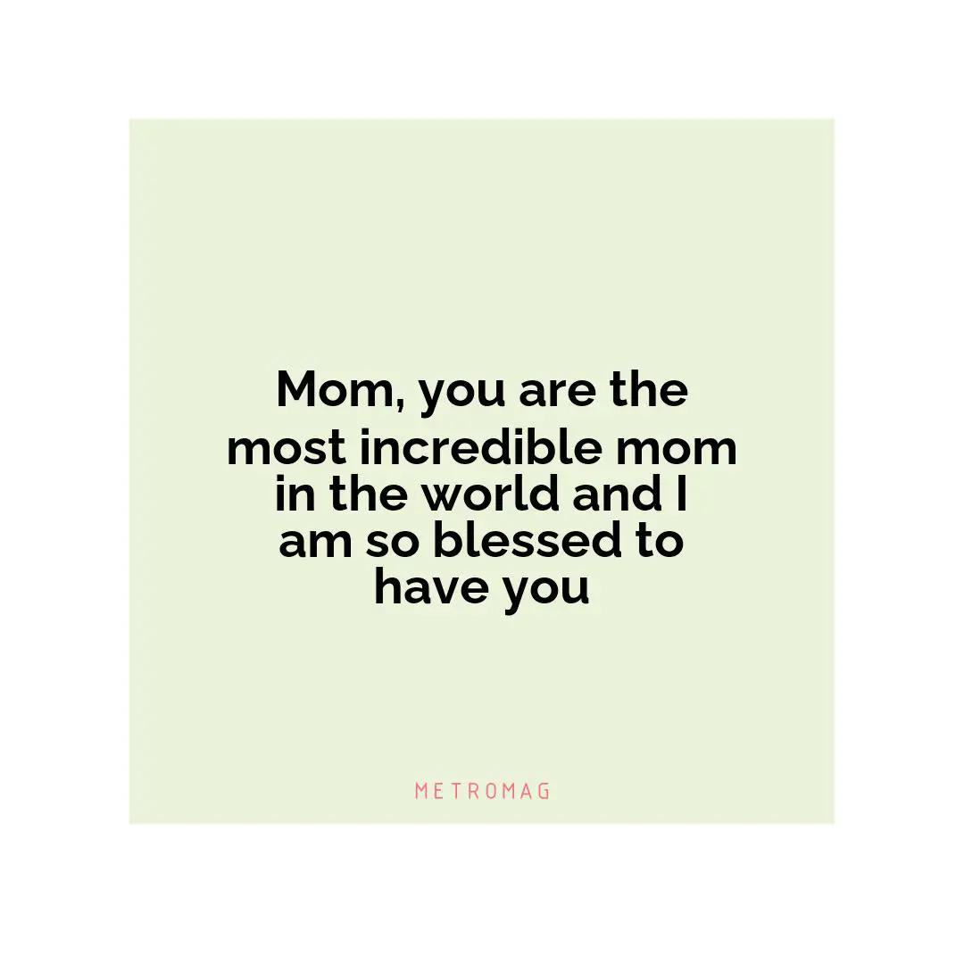 Mom, you are the most incredible mom in the world and I am so blessed to have you