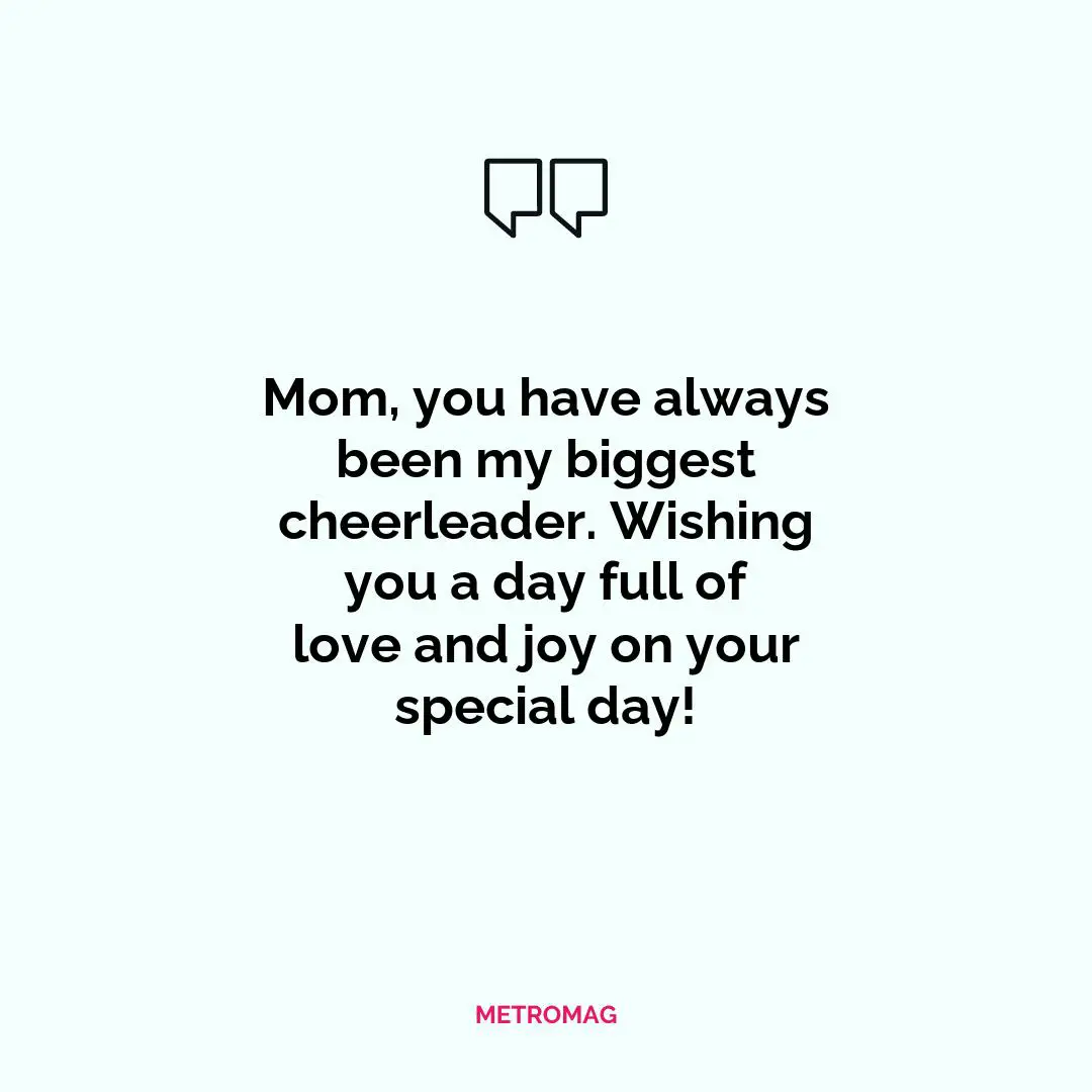 Mom, you have always been my biggest cheerleader. Wishing you a day full of love and joy on your special day!