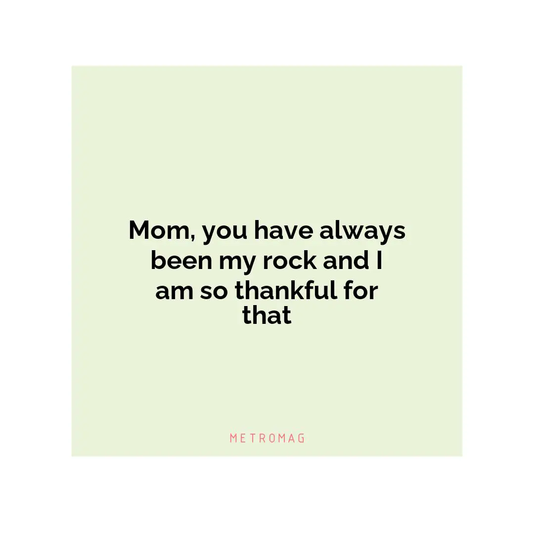 Mom, you have always been my rock and I am so thankful for that