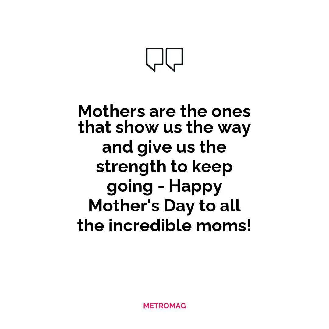 Mothers are the ones that show us the way and give us the strength to keep going - Happy Mother's Day to all the incredible moms!