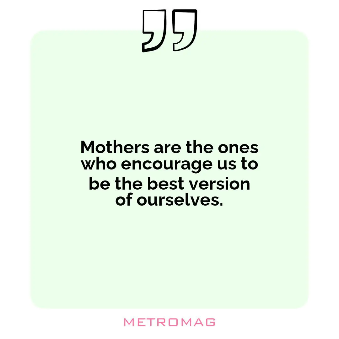 Mothers are the ones who encourage us to be the best version of ourselves.